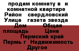 продам комнату в5-и комнатной квартире › Район ­ свердловский › Улица ­ газета звезда › Дом ­ 42 › Общая площадь ­ 22 › Цена ­ 900 000 - Пермский край, Пермь г. Недвижимость » Другое   